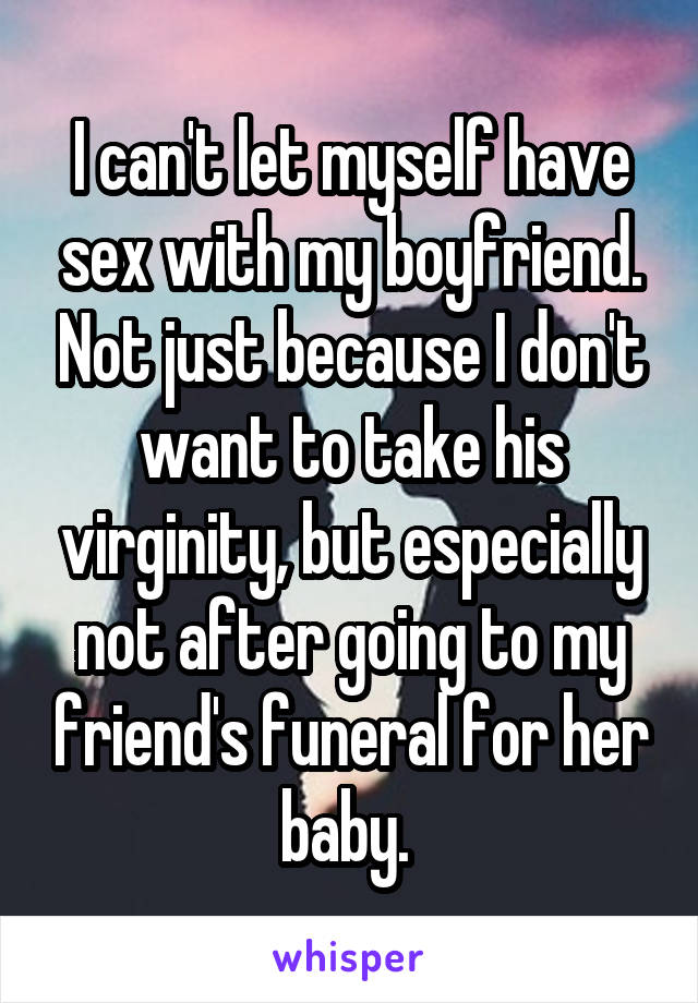 I can't let myself have sex with my boyfriend. Not just because I don't want to take his virginity, but especially not after going to my friend's funeral for her baby. 