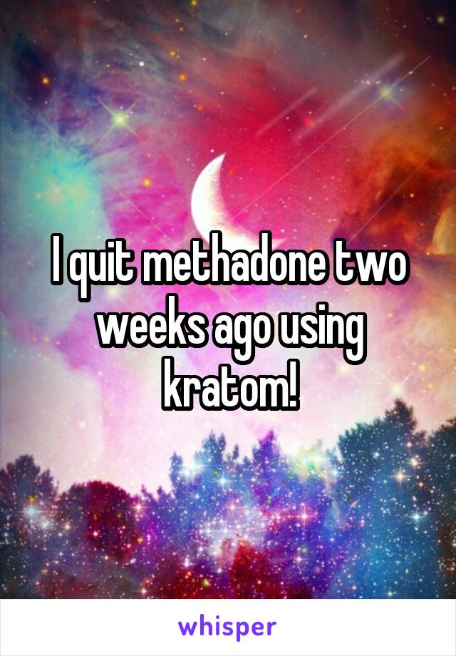 I quit methadone two weeks ago using kratom!