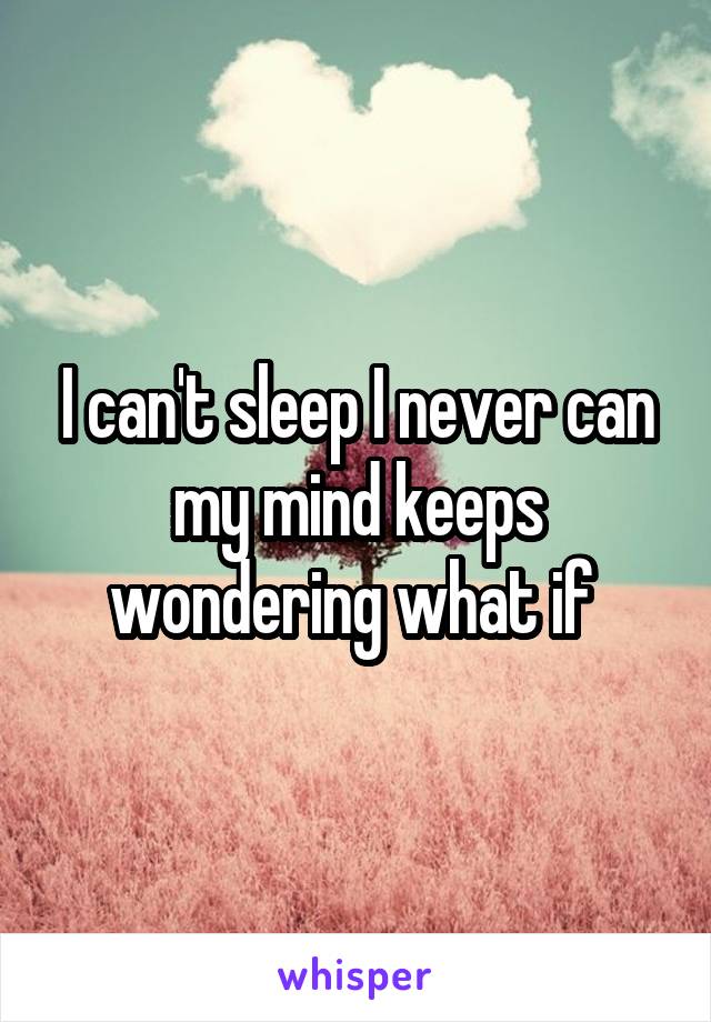 I can't sleep I never can my mind keeps wondering what if 