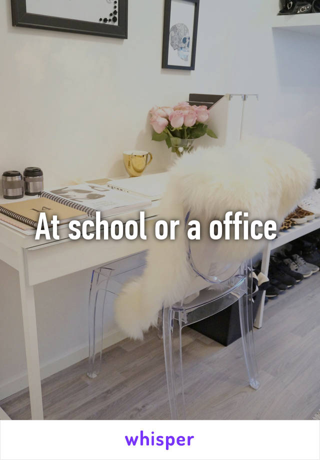 At school or a office 