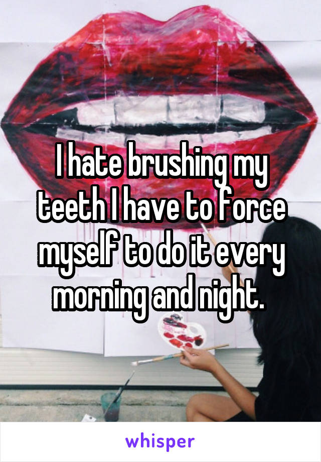 I hate brushing my teeth I have to force myself to do it every morning and night. 
