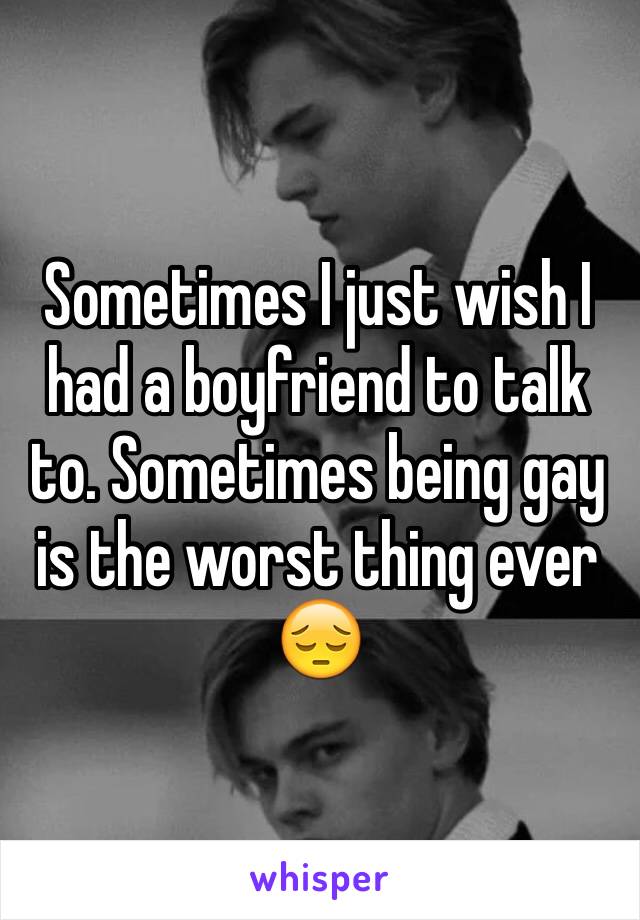 Sometimes I just wish I had a boyfriend to talk to. Sometimes being gay is the worst thing ever 😔
