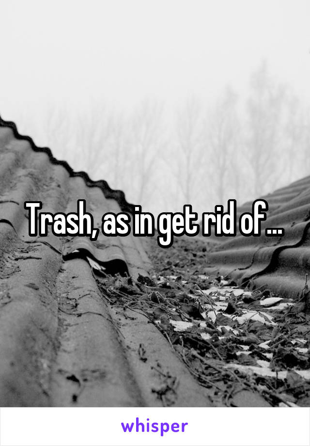 Trash, as in get rid of... 