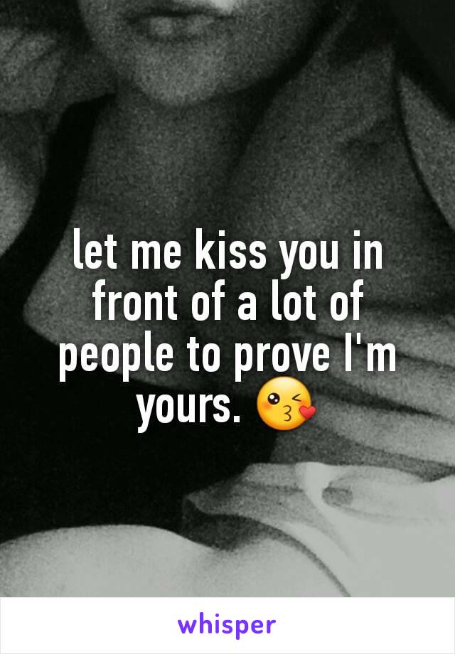 let me kiss you in front of a lot of people to prove I'm yours. 😘