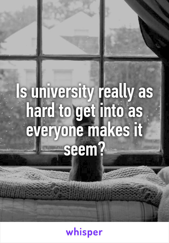 Is university really as hard to get into as everyone makes it seem?