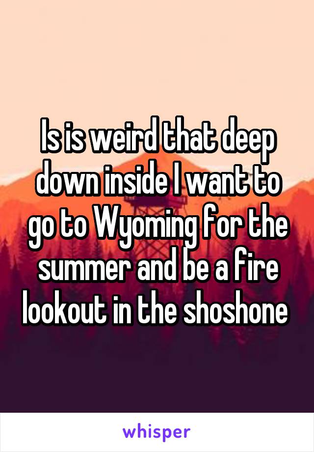 Is is weird that deep down inside I want to go to Wyoming for the summer and be a fire lookout in the shoshone 