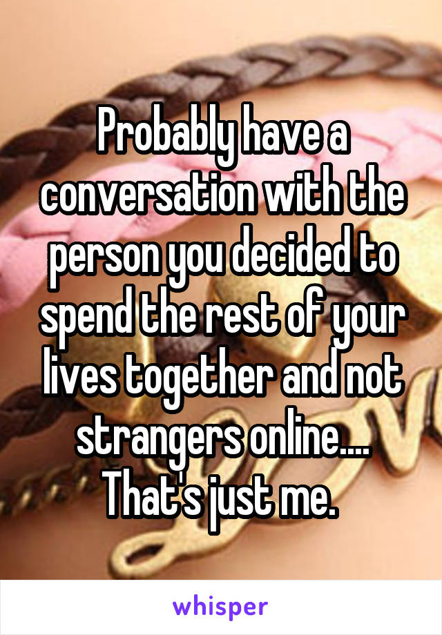 Probably have a conversation with the person you decided to spend the rest of your lives together and not strangers online.... That's just me. 