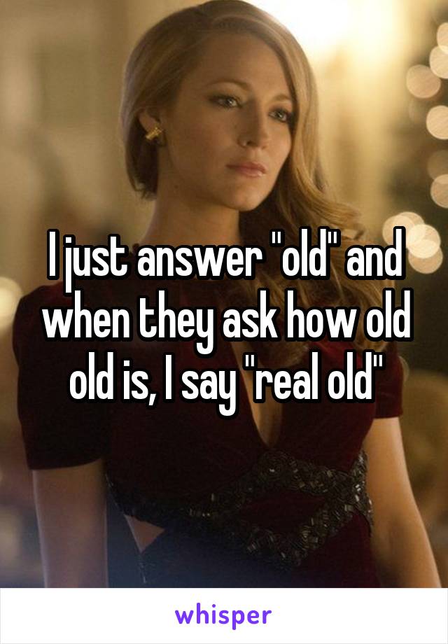 I just answer "old" and when they ask how old old is, I say "real old"