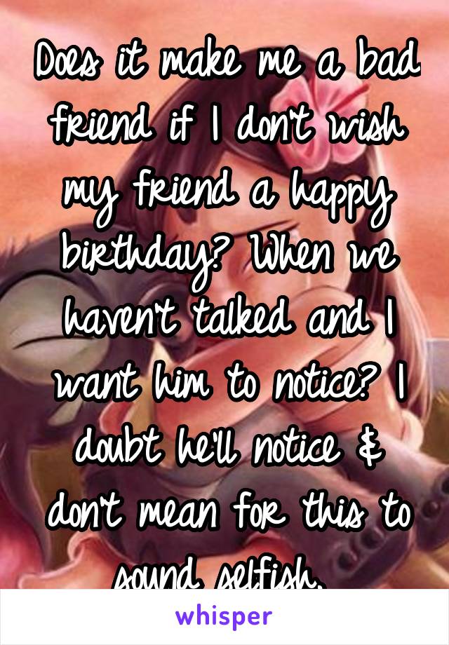 Does it make me a bad friend if I don't wish my friend a happy birthday? When we haven't talked and I want him to notice? I doubt he'll notice & don't mean for this to sound selfish. 