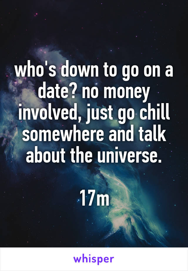 who's down to go on a date? no money involved, just go chill somewhere and talk about the universe.

17m