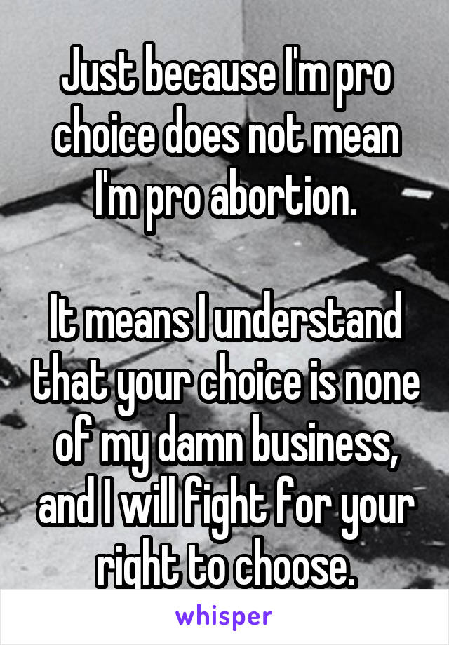 Just because I'm pro choice does not mean I'm pro abortion.

It means I understand that your choice is none of my damn business, and I will fight for your right to choose.