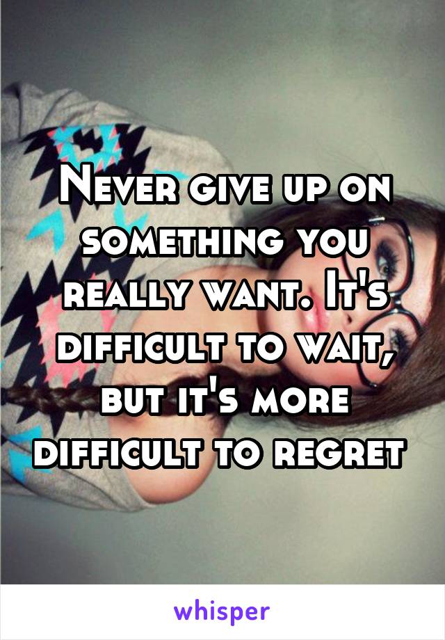 Never give up on something you really want. It's difficult to wait, but it's more difficult to regret 