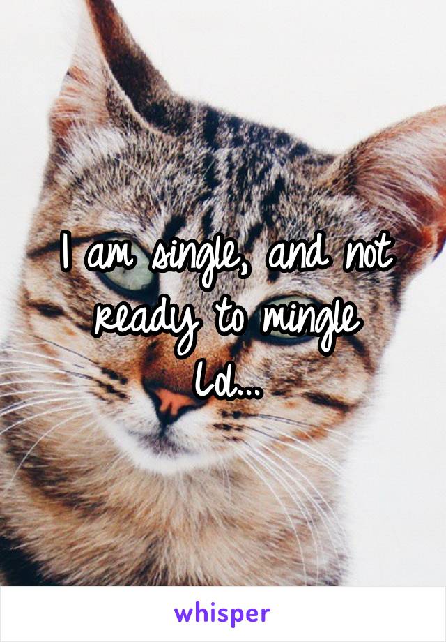 I am single, and not ready to mingle
Lol...