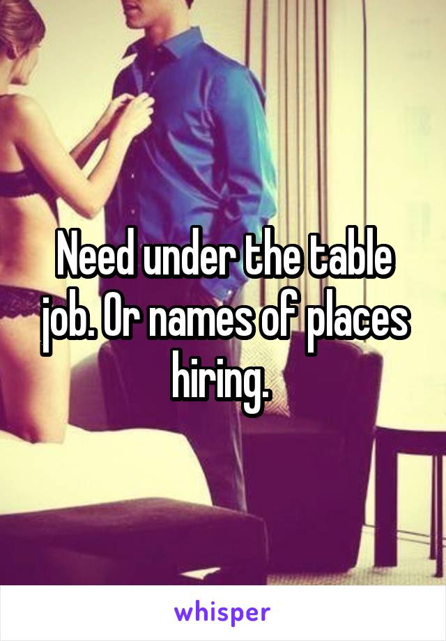 Need under the table job. Or names of places hiring. 