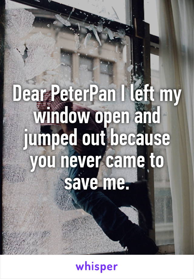 Dear PeterPan I left my window open and jumped out because you never came to save me.