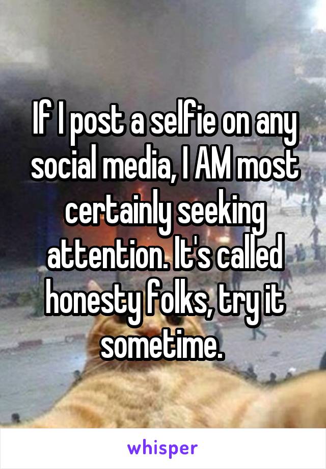 If I post a selfie on any social media, I AM most certainly seeking attention. It's called honesty folks, try it sometime. 