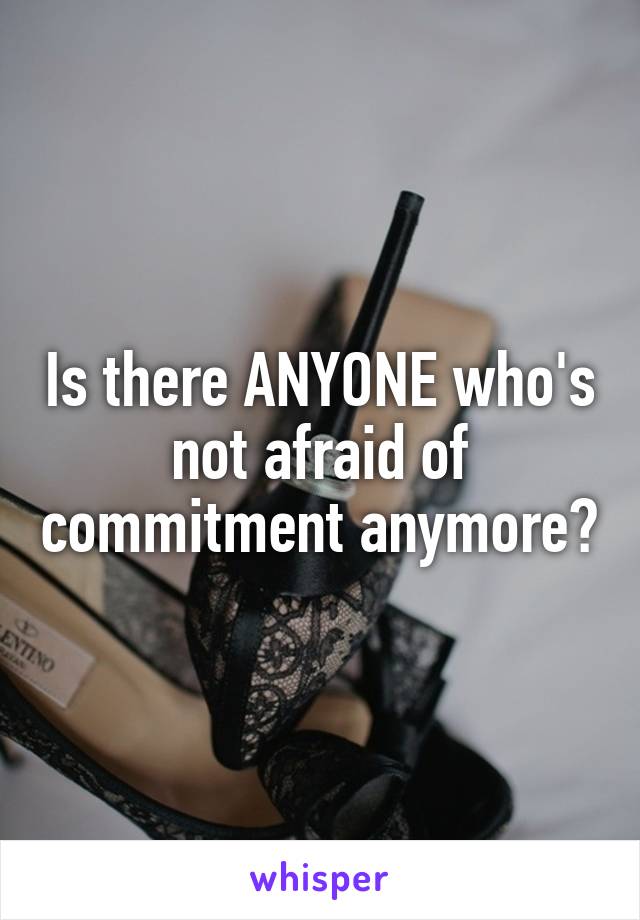Is there ANYONE who's not afraid of commitment anymore?