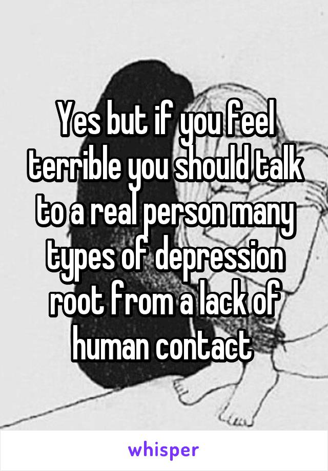 Yes but if you feel terrible you should talk to a real person many types of depression root from a lack of human contact 