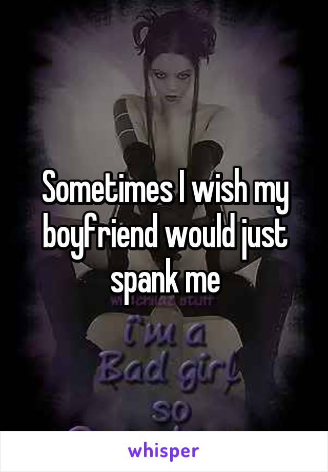 Sometimes I wish my boyfriend would just spank me
