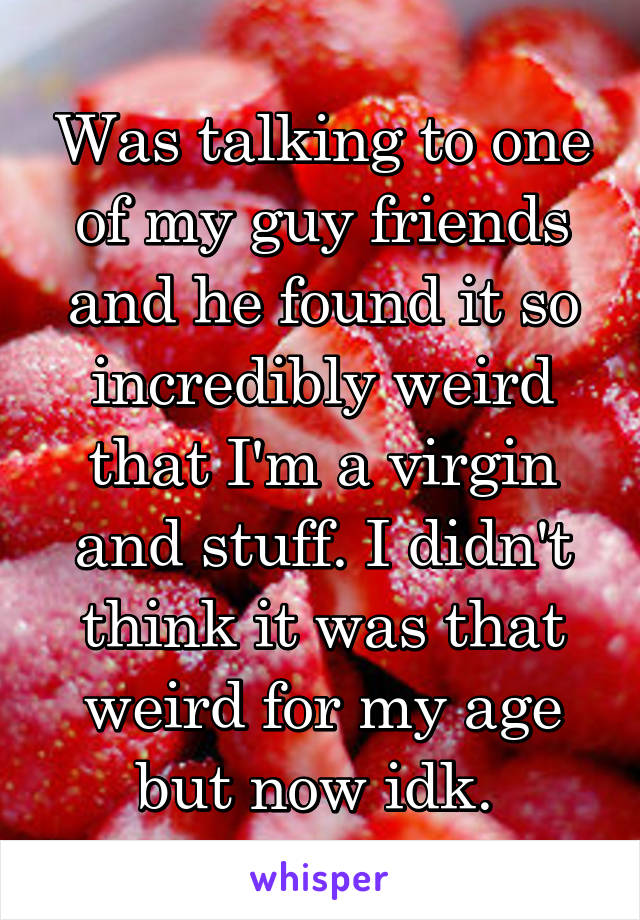 Was talking to one of my guy friends and he found it so incredibly weird that I'm a virgin and stuff. I didn't think it was that weird for my age but now idk. 