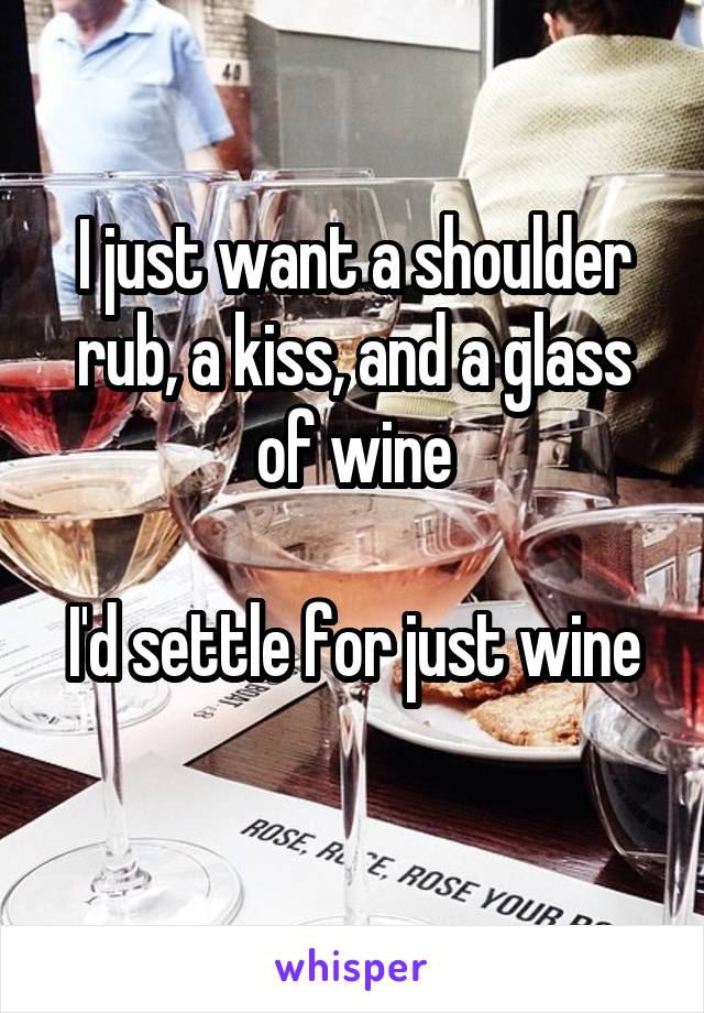 I just want a shoulder rub, a kiss, and a glass of wine

I'd settle for just wine 