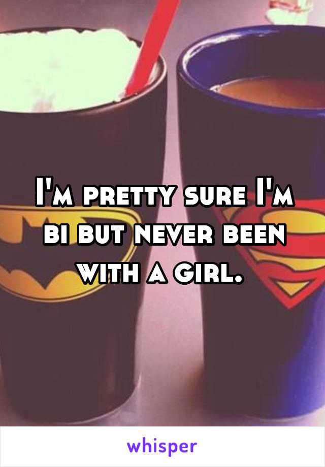 I'm pretty sure I'm bi but never been with a girl. 