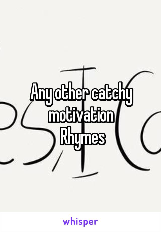 Any other catchy motivation
 Rhymes