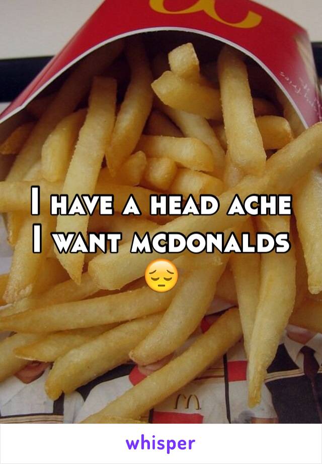 I have a head ache 
I want mcdonalds 😔