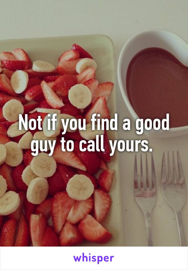 Not if you find a good guy to call yours. 
