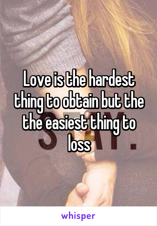 Love is the hardest thing to obtain but the the easiest thing to loss