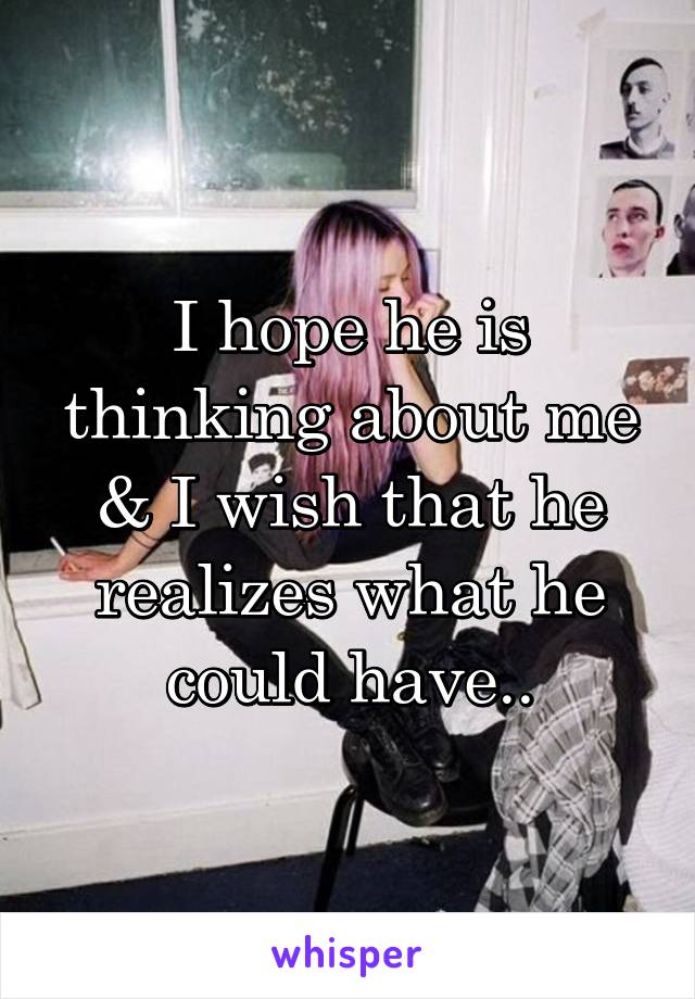I hope he is thinking about me & I wish that he realizes what he could have..