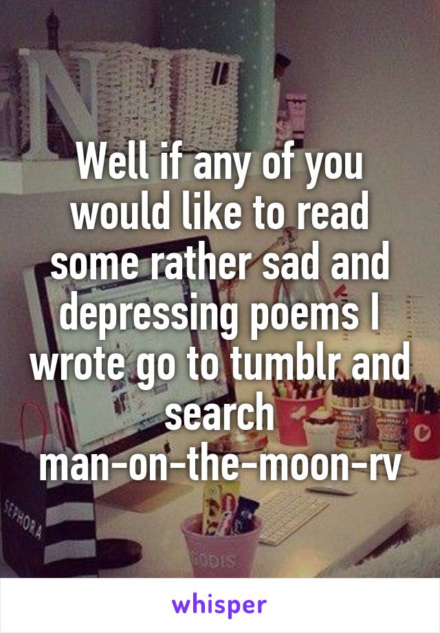 Well if any of you would like to read some rather sad and depressing poems I wrote go to tumblr and search man-on-the-moon-rv