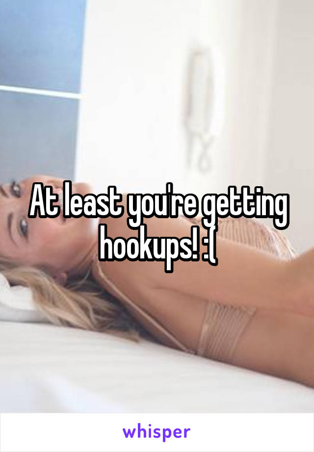 At least you're getting hookups! :(