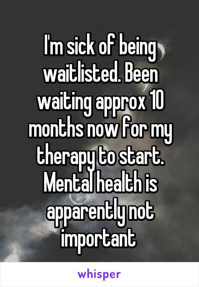 I'm sick of being waitlisted. Been waiting approx 10 months now for my therapy to start. Mental health is apparently not important 
