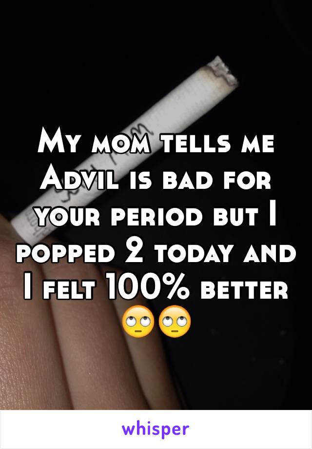 My mom tells me Advil is bad for your period but I popped 2 today and I felt 100% better 🙄🙄