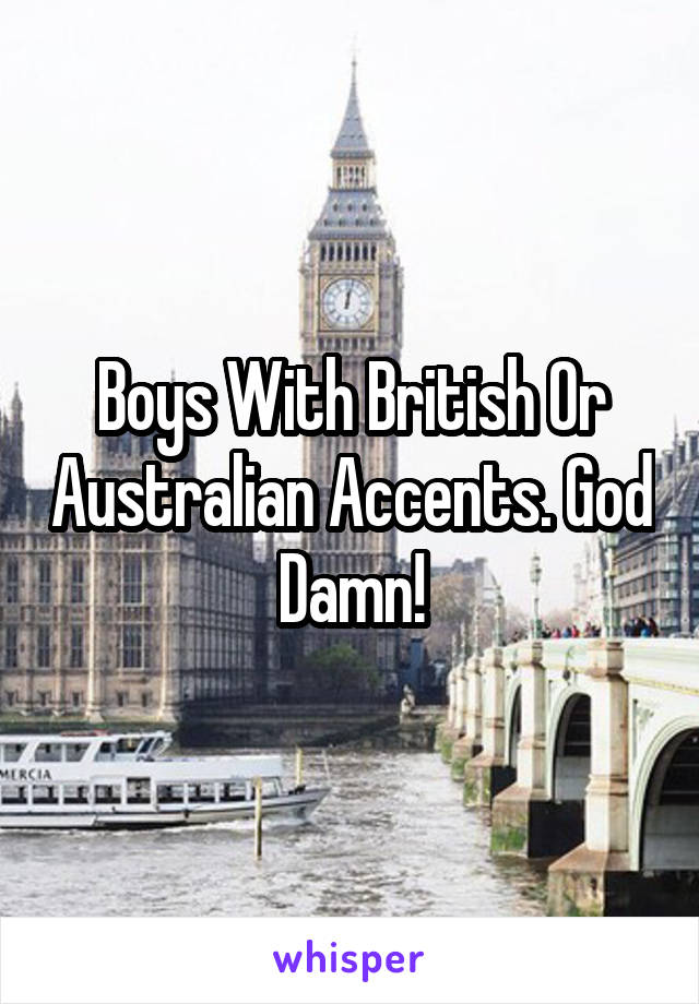 Boys With British Or Australian Accents. God Damn!