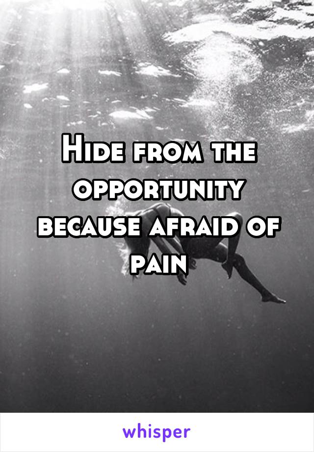 Hide from the opportunity because afraid of pain
