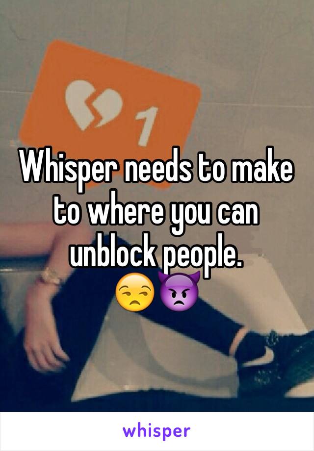 Whisper needs to make to where you can unblock people. 
😒👿
