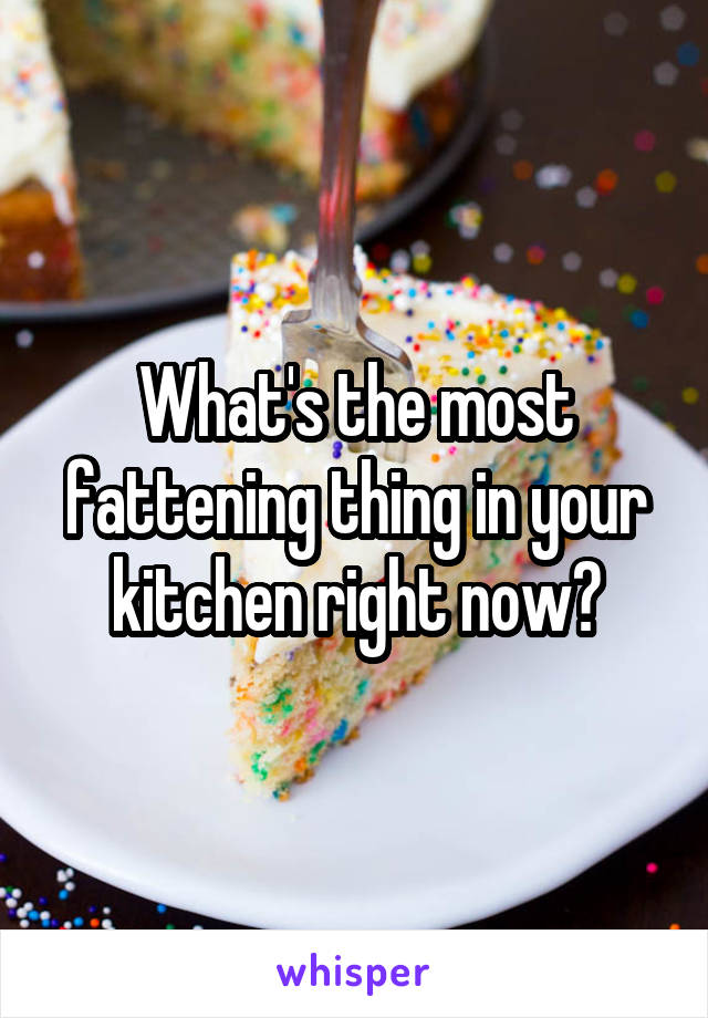 What's the most fattening thing in your kitchen right now?