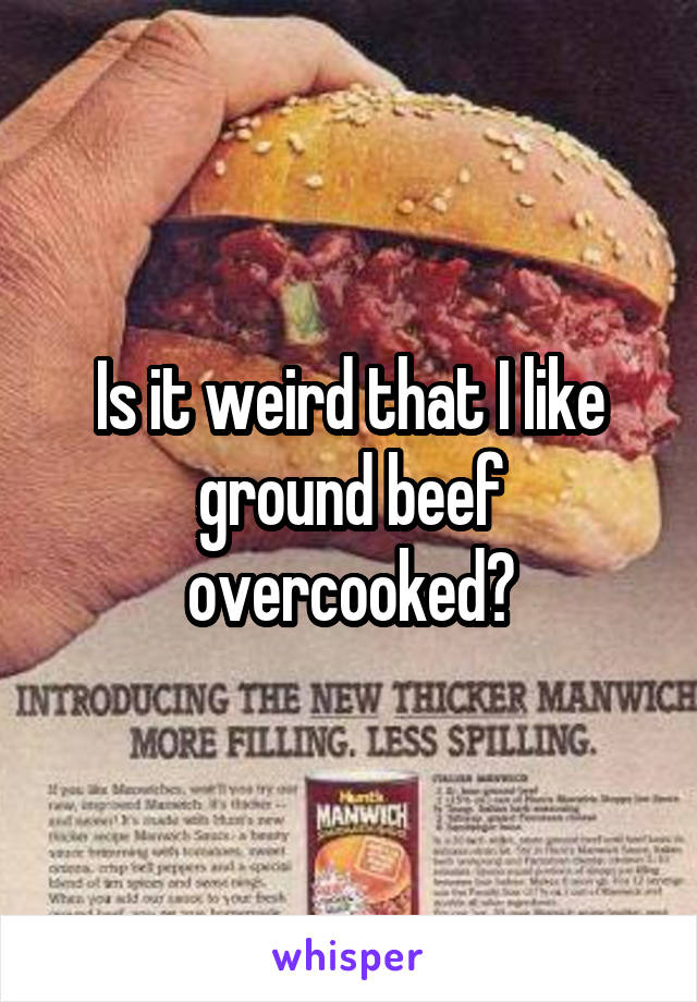 Is it weird that I like ground beef overcooked?