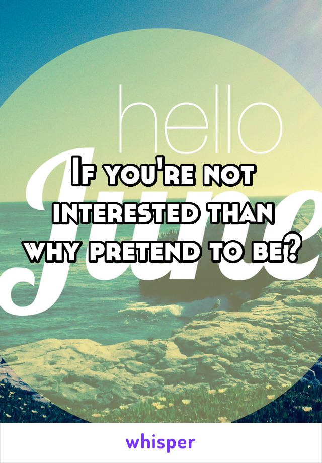If you're not interested than why pretend to be? 