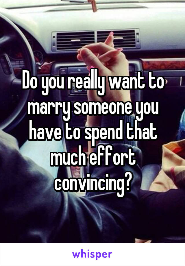 Do you really want to marry someone you have to spend that much effort convincing?