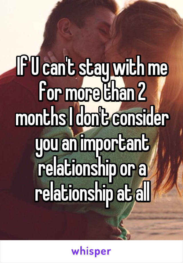 If U can't stay with me for more than 2 months I don't consider you an important relationship or a relationship at all