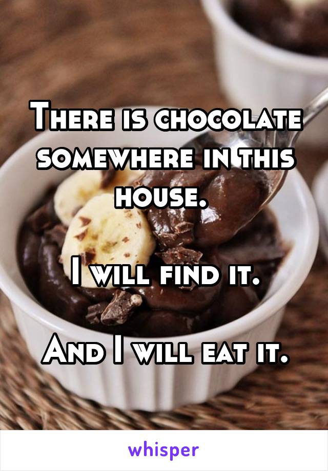 There is chocolate somewhere in this house. 

I will find it.

And I will eat it.