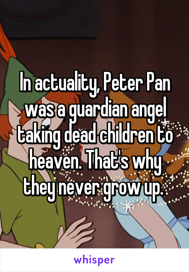 In actuality, Peter Pan was a guardian angel taking dead children to heaven. That's why they never grow up. 