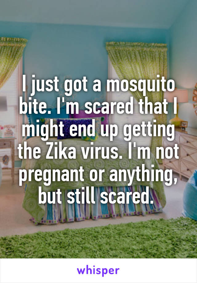 I just got a mosquito bite. I'm scared that I might end up getting the Zika virus. I'm not pregnant or anything, but still scared. 