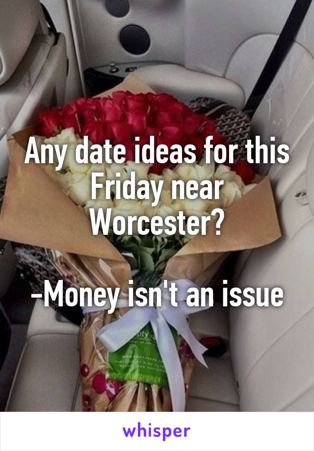 Any date ideas for this Friday near Worcester?

-Money isn't an issue