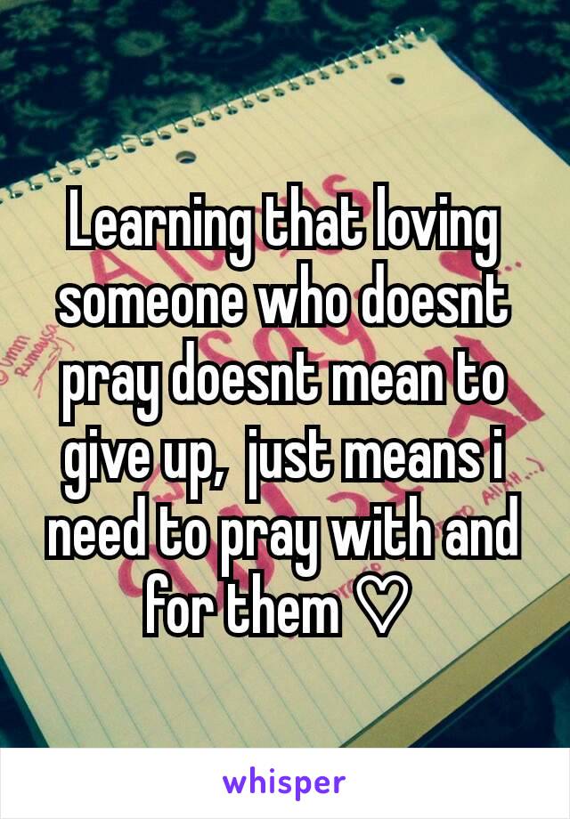 Learning that loving someone who doesnt pray doesnt mean to give up,  just means i need to pray with and for them ♡ 