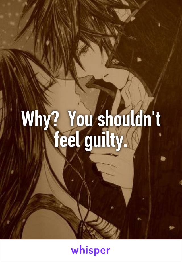 Why?  You shouldn't feel guilty.