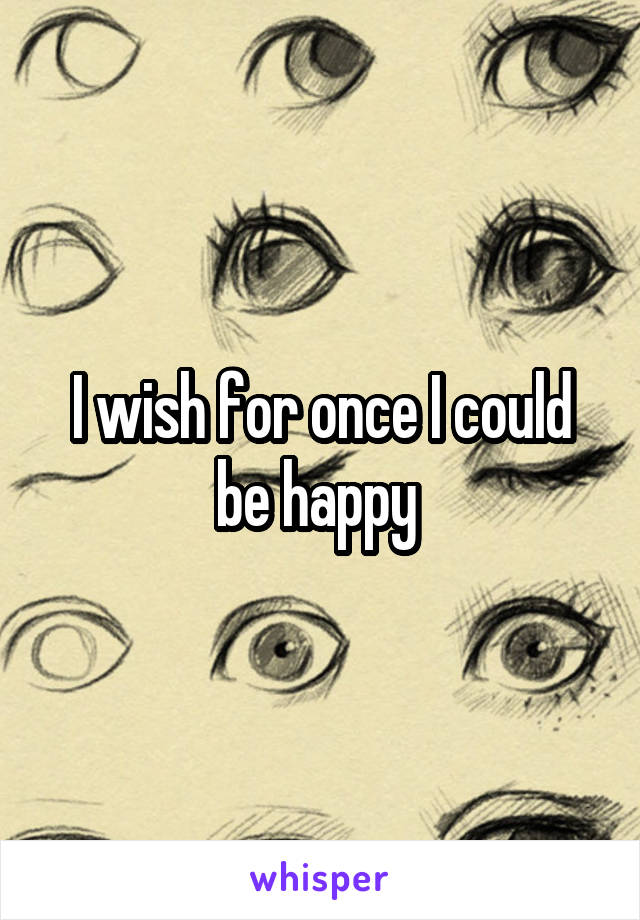 I wish for once I could be happy 